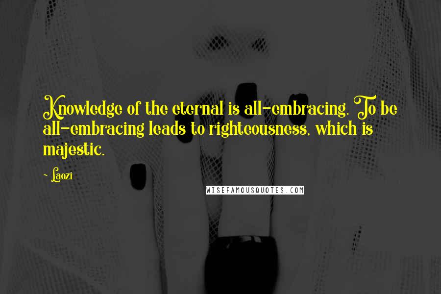 Laozi Quotes: Knowledge of the eternal is all-embracing. To be all-embracing leads to righteousness, which is majestic.