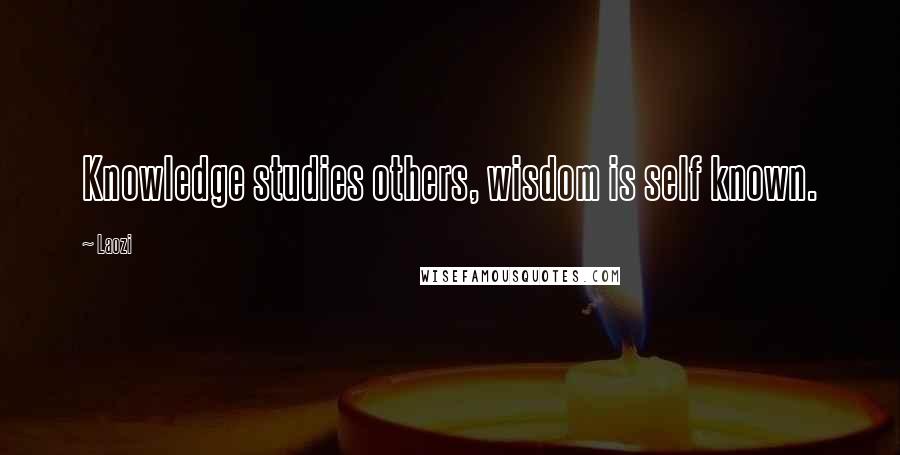 Laozi Quotes: Knowledge studies others, wisdom is self known.