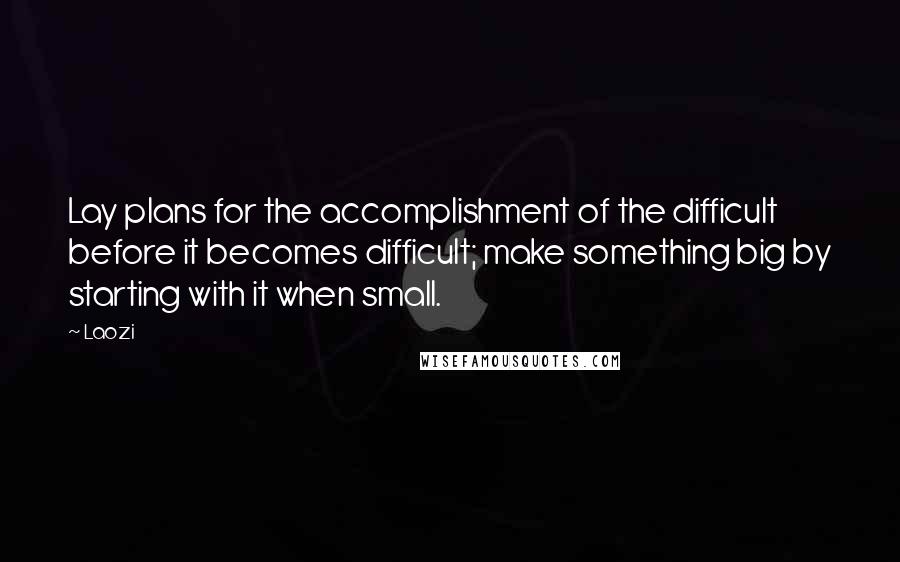 Laozi Quotes: Lay plans for the accomplishment of the difficult before it becomes difficult; make something big by starting with it when small.