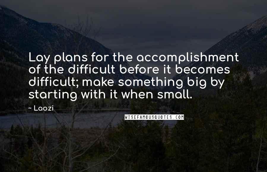 Laozi Quotes: Lay plans for the accomplishment of the difficult before it becomes difficult; make something big by starting with it when small.