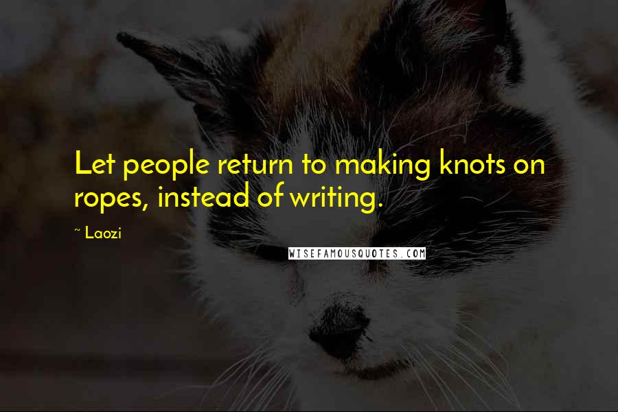 Laozi Quotes: Let people return to making knots on ropes, instead of writing.