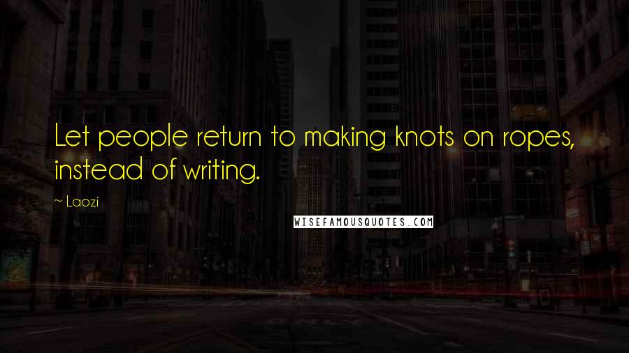 Laozi Quotes: Let people return to making knots on ropes, instead of writing.