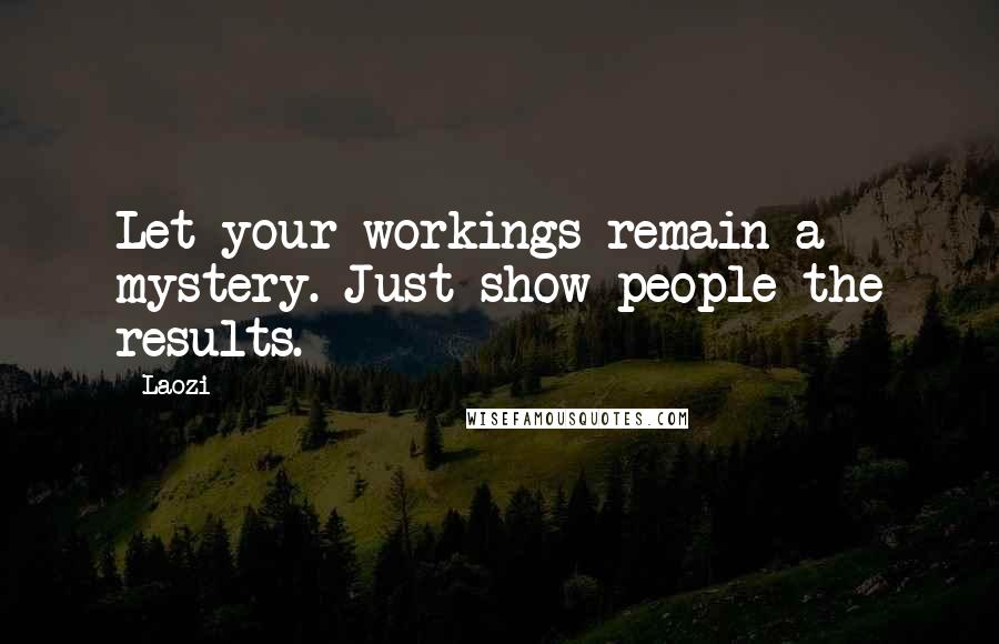 Laozi Quotes: Let your workings remain a mystery. Just show people the results.