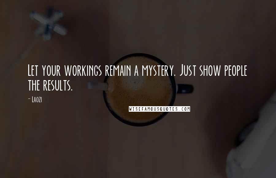 Laozi Quotes: Let your workings remain a mystery. Just show people the results.