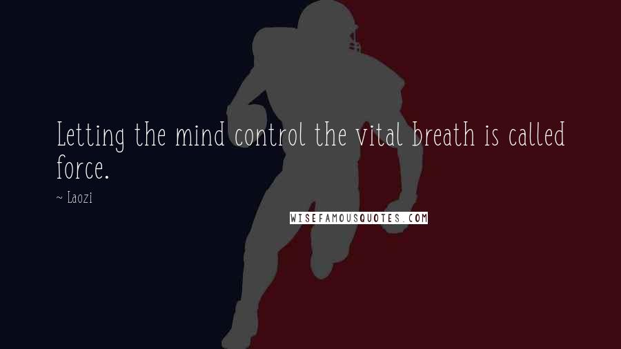 Laozi Quotes: Letting the mind control the vital breath is called force.