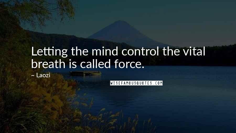 Laozi Quotes: Letting the mind control the vital breath is called force.