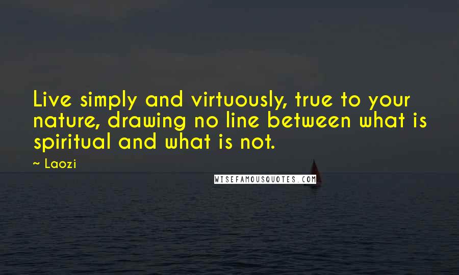 Laozi Quotes: Live simply and virtuously, true to your nature, drawing no line between what is spiritual and what is not.