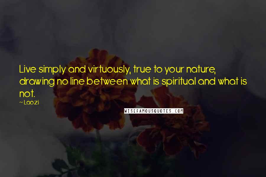 Laozi Quotes: Live simply and virtuously, true to your nature, drawing no line between what is spiritual and what is not.