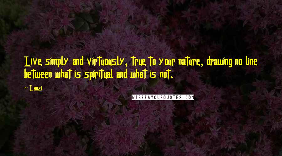 Laozi Quotes: Live simply and virtuously, true to your nature, drawing no line between what is spiritual and what is not.