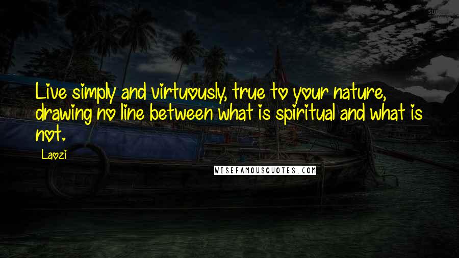 Laozi Quotes: Live simply and virtuously, true to your nature, drawing no line between what is spiritual and what is not.