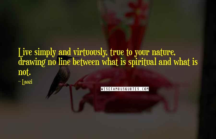 Laozi Quotes: Live simply and virtuously, true to your nature, drawing no line between what is spiritual and what is not.