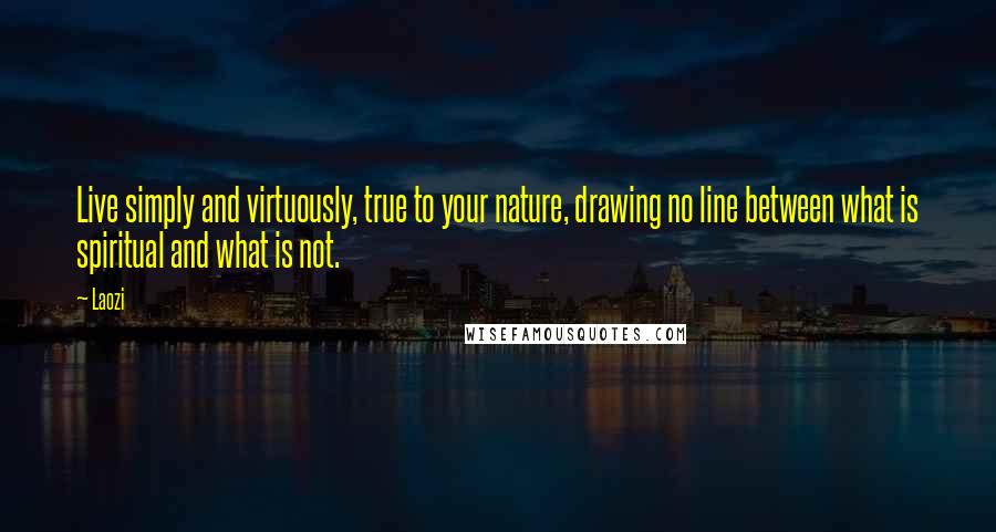 Laozi Quotes: Live simply and virtuously, true to your nature, drawing no line between what is spiritual and what is not.