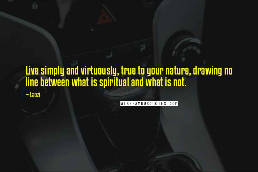 Laozi Quotes: Live simply and virtuously, true to your nature, drawing no line between what is spiritual and what is not.