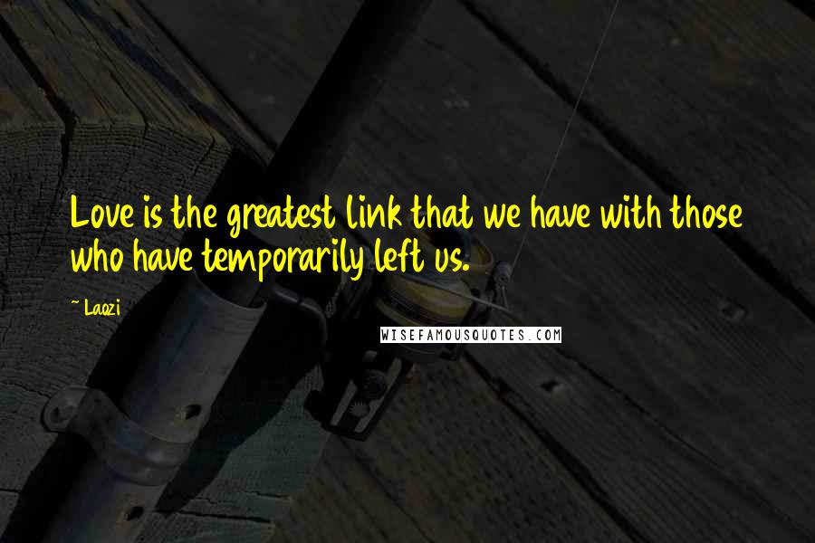 Laozi Quotes: Love is the greatest link that we have with those who have temporarily left us.