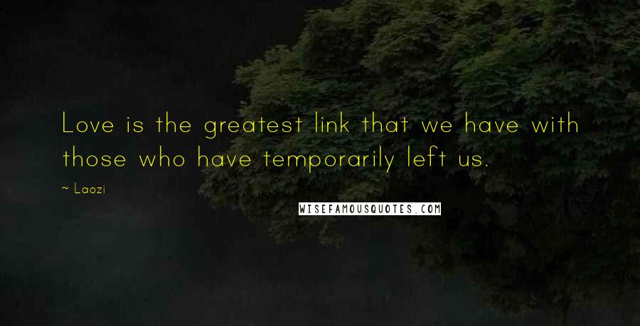 Laozi Quotes: Love is the greatest link that we have with those who have temporarily left us.