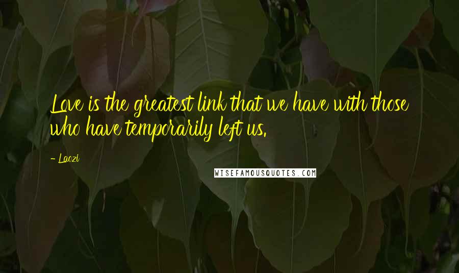 Laozi Quotes: Love is the greatest link that we have with those who have temporarily left us.