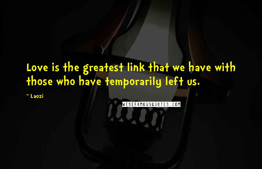 Laozi Quotes: Love is the greatest link that we have with those who have temporarily left us.