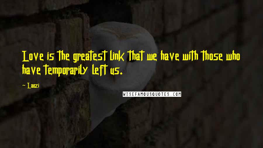 Laozi Quotes: Love is the greatest link that we have with those who have temporarily left us.