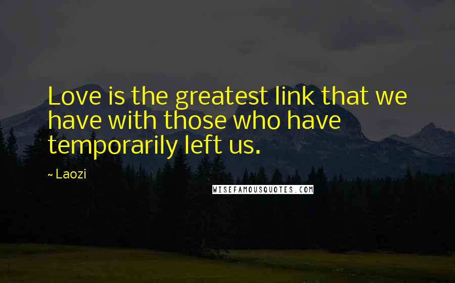 Laozi Quotes: Love is the greatest link that we have with those who have temporarily left us.