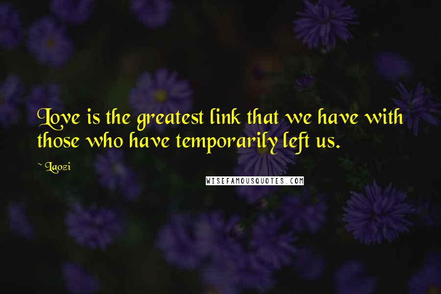 Laozi Quotes: Love is the greatest link that we have with those who have temporarily left us.