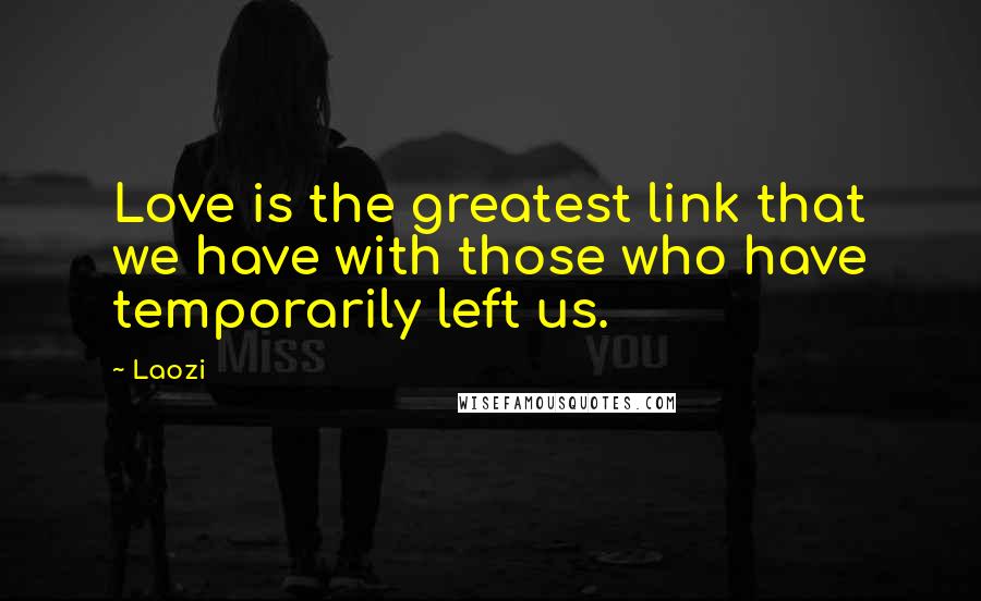 Laozi Quotes: Love is the greatest link that we have with those who have temporarily left us.