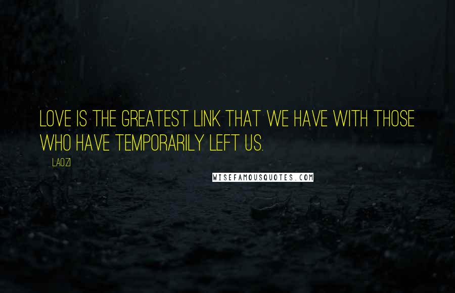 Laozi Quotes: Love is the greatest link that we have with those who have temporarily left us.