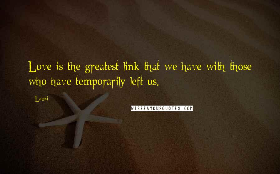 Laozi Quotes: Love is the greatest link that we have with those who have temporarily left us.