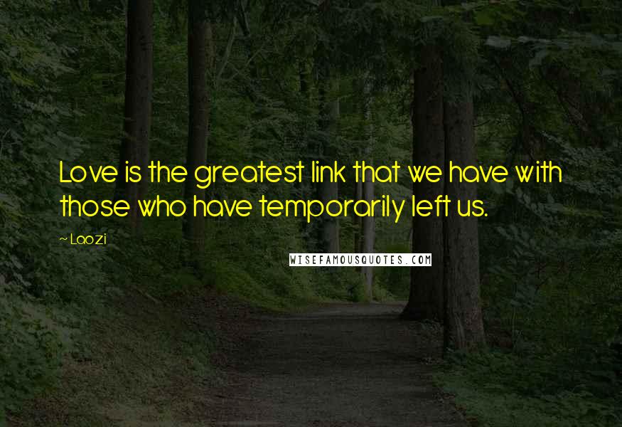 Laozi Quotes: Love is the greatest link that we have with those who have temporarily left us.