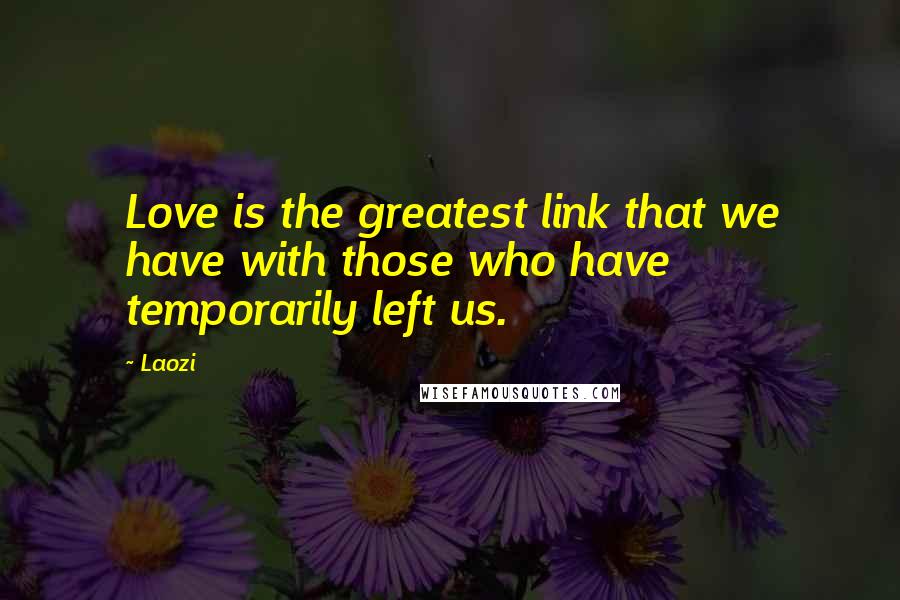 Laozi Quotes: Love is the greatest link that we have with those who have temporarily left us.