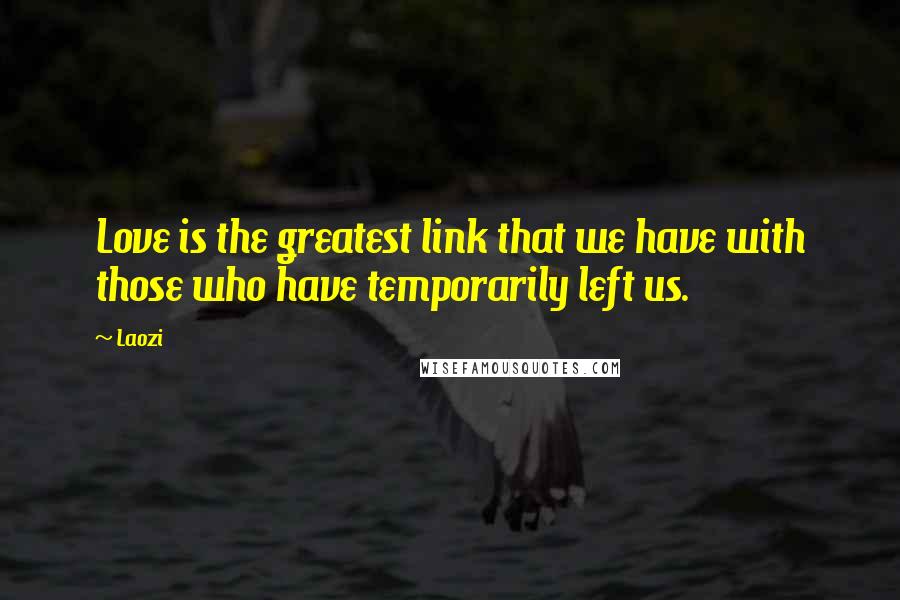 Laozi Quotes: Love is the greatest link that we have with those who have temporarily left us.