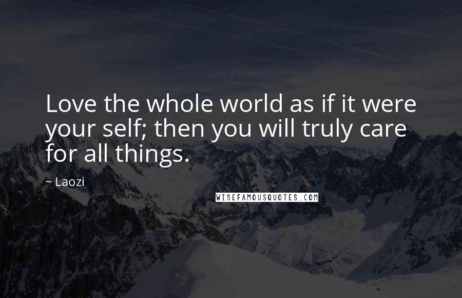 Laozi Quotes: Love the whole world as if it were your self; then you will truly care for all things.