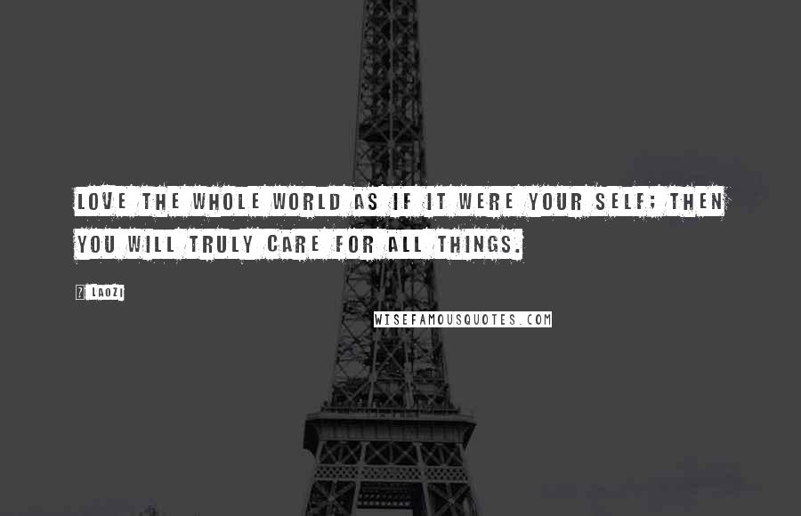Laozi Quotes: Love the whole world as if it were your self; then you will truly care for all things.