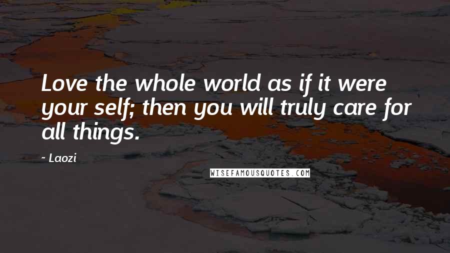 Laozi Quotes: Love the whole world as if it were your self; then you will truly care for all things.