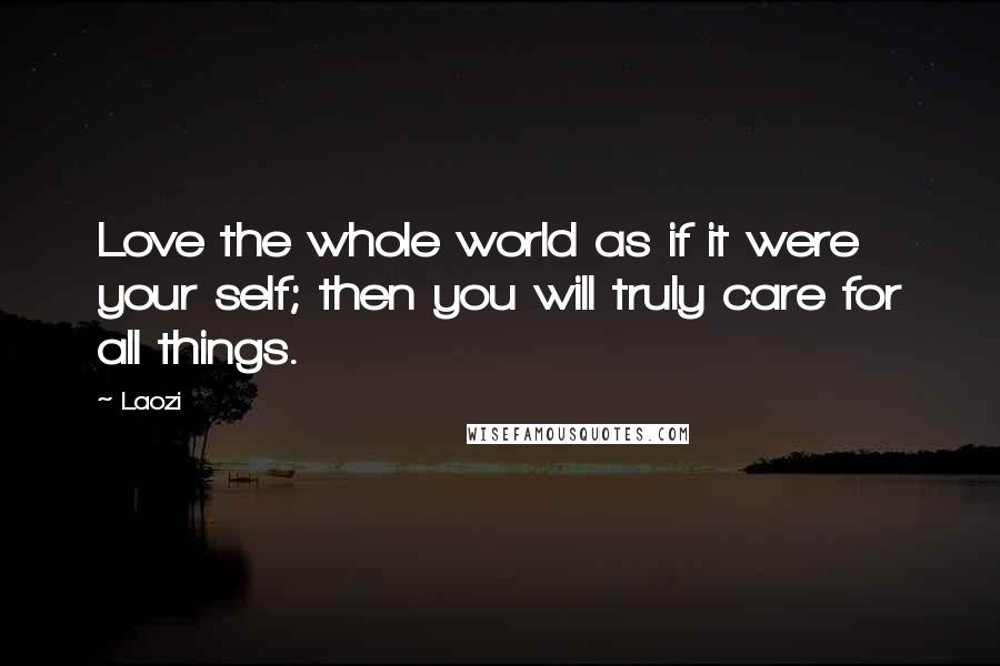 Laozi Quotes: Love the whole world as if it were your self; then you will truly care for all things.