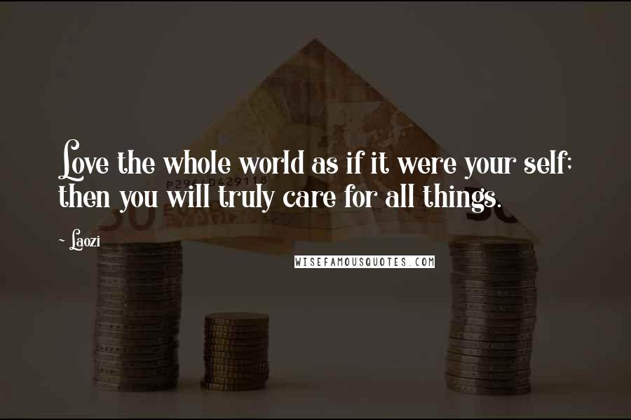 Laozi Quotes: Love the whole world as if it were your self; then you will truly care for all things.