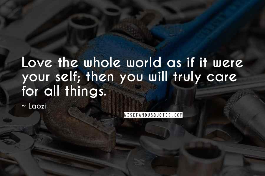 Laozi Quotes: Love the whole world as if it were your self; then you will truly care for all things.