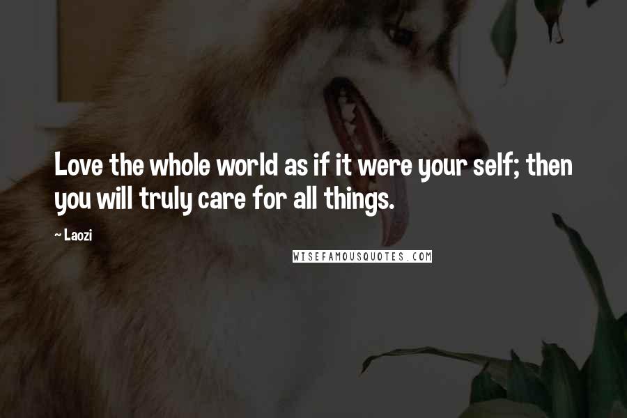 Laozi Quotes: Love the whole world as if it were your self; then you will truly care for all things.