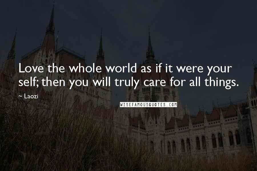 Laozi Quotes: Love the whole world as if it were your self; then you will truly care for all things.