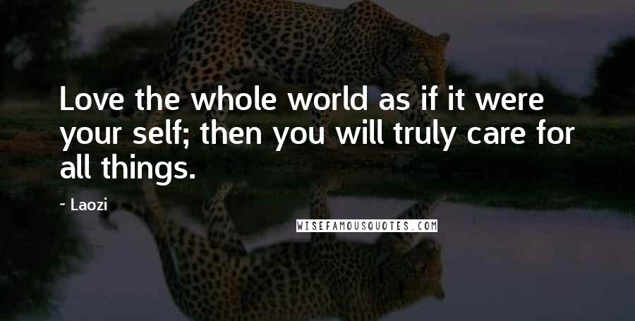 Laozi Quotes: Love the whole world as if it were your self; then you will truly care for all things.