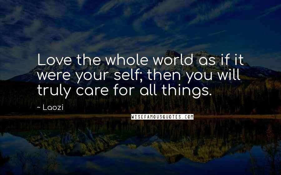 Laozi Quotes: Love the whole world as if it were your self; then you will truly care for all things.