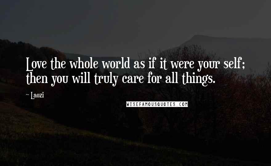 Laozi Quotes: Love the whole world as if it were your self; then you will truly care for all things.