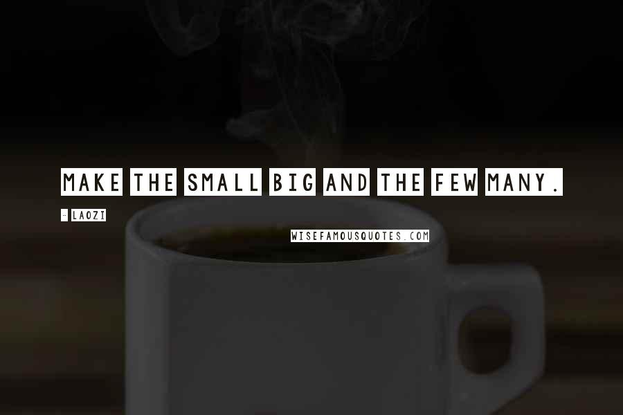 Laozi Quotes: Make the small big and the few many.