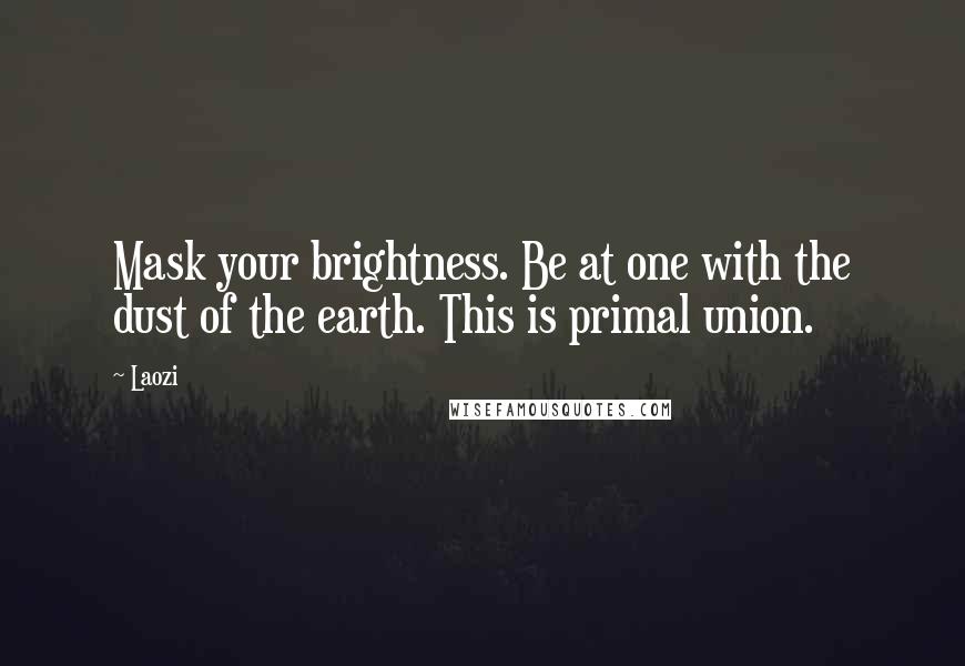 Laozi Quotes: Mask your brightness. Be at one with the dust of the earth. This is primal union.