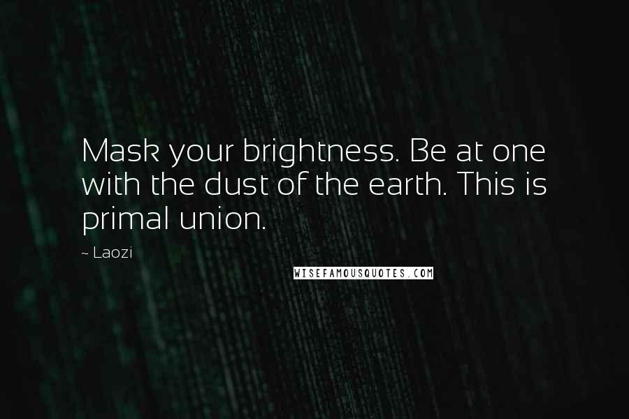 Laozi Quotes: Mask your brightness. Be at one with the dust of the earth. This is primal union.