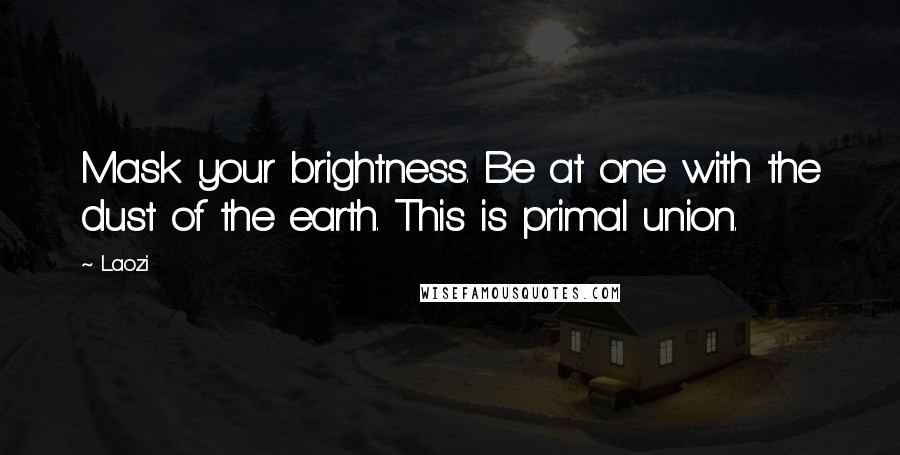 Laozi Quotes: Mask your brightness. Be at one with the dust of the earth. This is primal union.