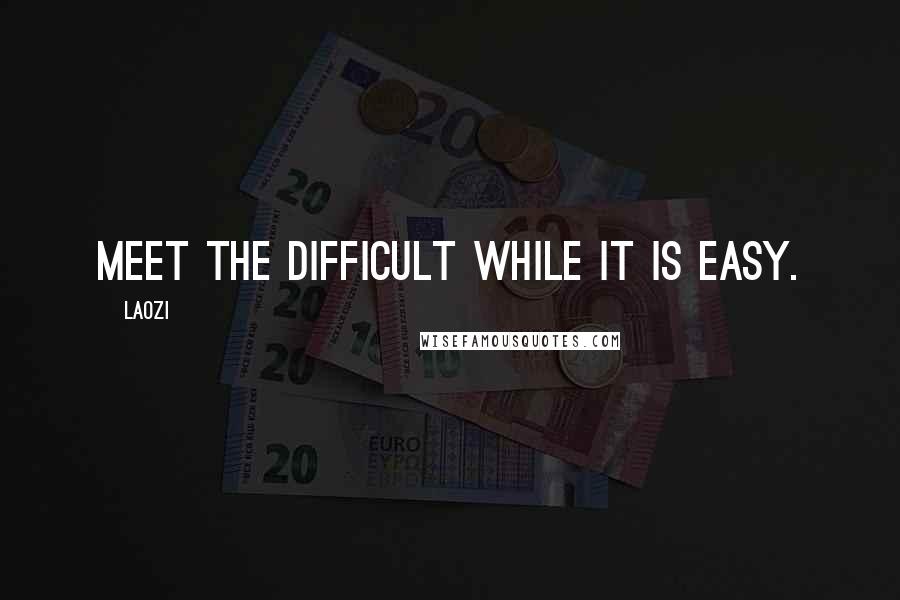 Laozi Quotes: Meet the difficult while it is easy.