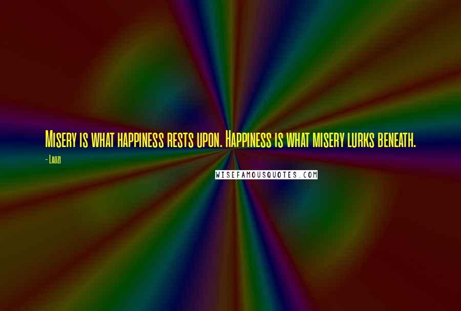 Laozi Quotes: Misery is what happiness rests upon. Happiness is what misery lurks beneath.