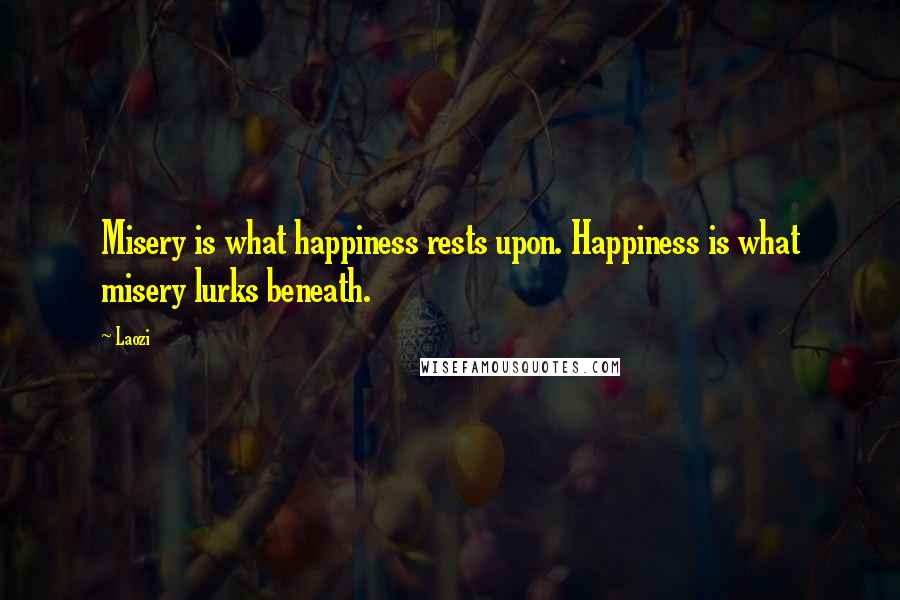 Laozi Quotes: Misery is what happiness rests upon. Happiness is what misery lurks beneath.
