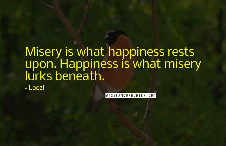 Laozi Quotes: Misery is what happiness rests upon. Happiness is what misery lurks beneath.