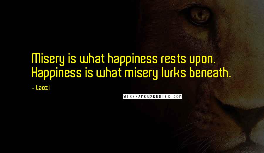 Laozi Quotes: Misery is what happiness rests upon. Happiness is what misery lurks beneath.